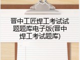 晋中工匠焊工考试试题题库电子版(晋中焊工考试题库)