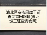 渝北区安监局焊工证查询官网网址(渝北焊工证查询官网)