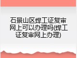 石景山区焊工证复审网上可以办理吗(焊工证复审网上办理)