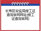 长寿区安监局焊工证查询官网网址(焊工证查询官网)