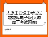 太原工匠焊工考试试题题库电子版(太原焊工考试题库)