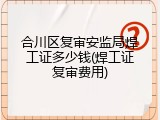 合川区复审安监局焊工证多少钱(焊工证复审费用)
