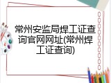 常州安监局焊工证查询官网网址(常州焊工证查询)