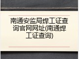 南通安监局焊工证查询官网网址(南通焊工证查询)