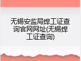 无锡安监局焊工证查询官网网址(无锡焊工证查询)