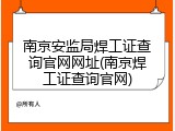 南京安监局焊工证查询官网网址(南京焊工证查询官网)