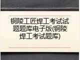 铜陵工匠焊工考试试题题库电子版(铜陵焊工考试题库)