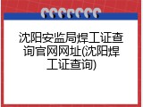 沈阳安监局焊工证查询官网网址(沈阳焊工证查询)
