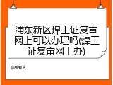 浦东新区焊工证复审网上可以办理吗(焊工证复审网上办)