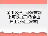 金山区焊工证复审网上可以办理吗(金山焊工证网上复审)