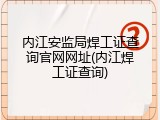 内江安监局焊工证查询官网网址(内江焊工证查询)