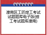 潼南区工匠焊工考试试题题库电子版(焊工考试题库潼南)