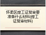 怀柔区焊工证复审要准备什么材料(焊工证复审材料)