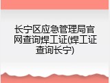 长宁区应急管理局官网查询焊工证(焊工证查询长宁)