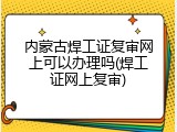 内蒙古焊工证复审网上可以办理吗(焊工证网上复审)