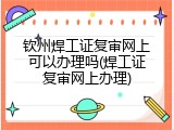钦州焊工证复审网上可以办理吗(焊工证复审网上办理)