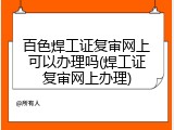 百色焊工证复审网上可以办理吗(焊工证复审网上办理)