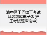 渝中区工匠焊工考试试题题库电子版(焊工考试题库渝中)