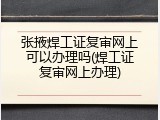 张掖焊工证复审网上可以办理吗(焊工证复审网上办理)