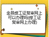 金昌焊工证复审网上可以办理吗(焊工证复审网上办理)