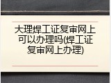 大理焊工证复审网上可以办理吗(焊工证复审网上办理)