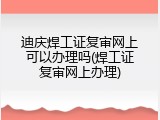 迪庆焊工证复审网上可以办理吗(焊工证复审网上办理)
