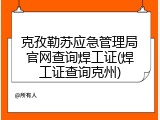 克孜勒苏应急管理局官网查询焊工证(焊工证查询克州)