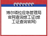 博尔塔拉应急管理局官网查询焊工证(焊工证查询官网)