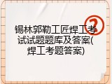 锡林郭勒工匠焊工考试试题题库及答案(焊工考题答案)