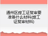 通州区焊工证复审要准备什么材料(焊工证复审材料)