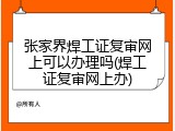 张家界焊工证复审网上可以办理吗(焊工证复审网上办)