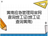 黄南应急管理局官网查询焊工证(焊工证查询黄南)