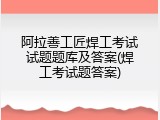 阿拉善工匠焊工考试试题题库及答案(焊工考试题答案)