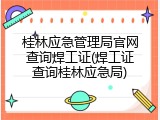 桂林应急管理局官网查询焊工证(焊工证查询桂林应急局)