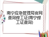 南宁应急管理局官网查询焊工证(南宁焊工证查询)