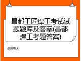 昌都工匠焊工考试试题题库及答案(昌都焊工考题答案)