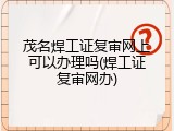 茂名焊工证复审网上可以办理吗(焊工证复审网办)