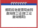 揭阳应急管理局官网查询焊工证(焊工证查询揭阳)