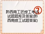黔西南工匠焊工考试试题题库及答案(黔西南焊工试题答案)