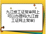 九江焊工证复审网上可以办理吗(九江焊工证网上复审)