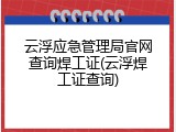 云浮应急管理局官网查询焊工证(云浮焊工证查询)