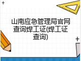 山南应急管理局官网查询焊工证(焊工证查询)