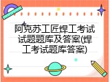 阿克苏工匠焊工考试试题题库及答案(焊工考试题库答案)