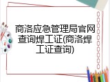 商洛应急管理局官网查询焊工证(商洛焊工证查询)