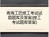 青海工匠焊工考试试题题库及答案(焊工考试题库答案)