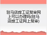 驻马店焊工证复审网上可以办理吗(驻马店焊工证网上复审)
