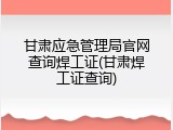 甘肃应急管理局官网查询焊工证(甘肃焊工证查询)