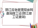 丽江应急管理局官网查询焊工证(丽江焊工证查询)