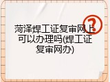 菏泽焊工证复审网上可以办理吗(焊工证复审网办)