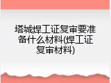 塔城焊工证复审要准备什么材料(焊工证复审材料)